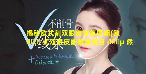 揭秘欧式割双眼皮恢复周期(欧 🦍 式双眼皮能修复成自 🐵 然的双眼皮吗)